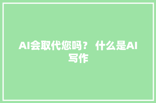 AI会取代您吗？ 什么是AI写作 软件技术