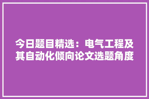 今日题目精选：电气工程及其自动化倾向论文选题角度有哪些？ 软件技术