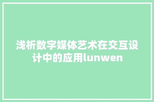 浅析数字媒体艺术在交互设计中的应用lunwen 软件技术