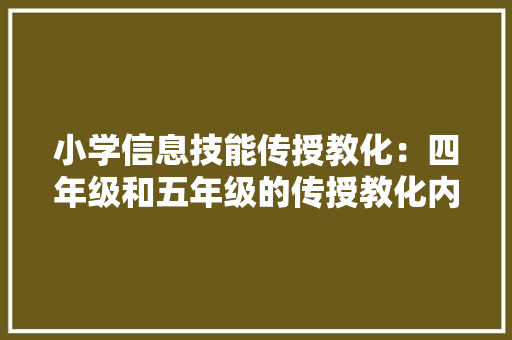 小学信息技能传授教化：四年级和五年级的传授教化内容和目标有什么... AI场景