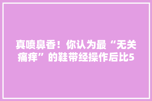 真喷鼻香！你认为最“无关痛痒”的鞋带经操作后比5000+的球鞋更骚 智能科技