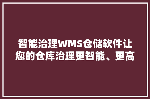 智能治理WMS仓储软件让您的仓库治理更智能、更高效！ 人工智能