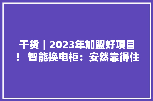 干货｜2023年加盟好项目！ 智能换电柜：安然靠得住 投资前景广阔！ 智能科技