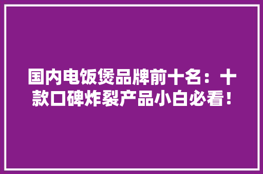 国内电饭煲品牌前十名：十款口碑炸裂产品小白必看！ 智能科技