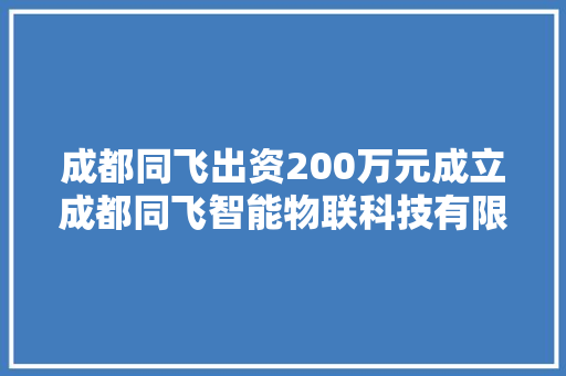 成都同飞出资200万元成立成都同飞智能物联科技有限公司持股100% 软件技术