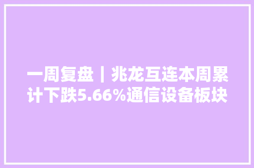 一周复盘｜兆龙互连本周累计下跌5.66%通信设备板块下跌1.65% 软件技术