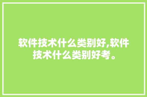 软件技术什么类别好,软件技术什么类别好考。 软件技术