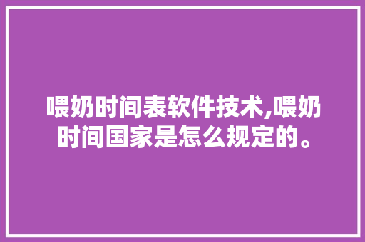 喂奶时间表软件技术,喂奶时间国家是怎么规定的。 软件技术