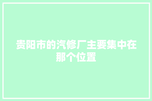 贵阳市的汽修厂主要集中在那个位置 人工智能