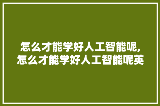 怎么才能学好人工智能呢,怎么才能学好人工智能呢英语。 智能科技