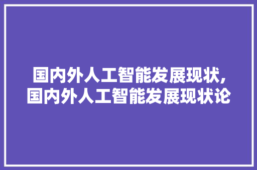 国内外人工智能发展现状,国内外人工智能发展现状论文。 智能科技