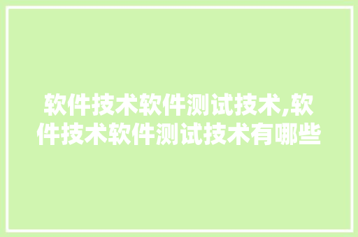 软件技术软件测试技术,软件技术软件测试技术有哪些。 软件技术