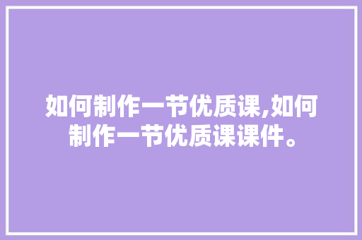 如何制作一节优质课,如何制作一节优质课课件。 智能科技