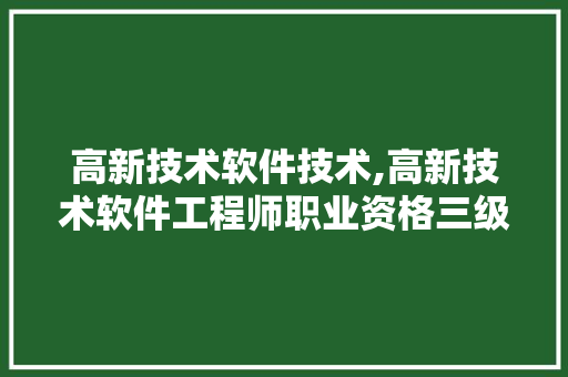 高新技术软件技术,高新技术软件工程师职业资格三级。 软件技术