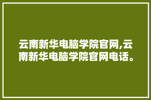云南新华电脑学院官网,云南新华电脑学院官网电话。 智能科技