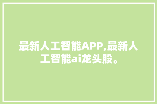最新人工智能APP,最新人工智能ai龙头股。 智能科技