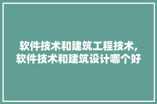 软件技术和建筑工程技术,软件技术和建筑设计哪个好。 软件技术