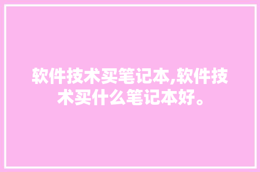 软件技术买笔记本,软件技术买什么笔记本好。 软件技术