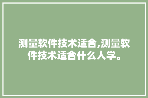 测量软件技术适合,测量软件技术适合什么人学。 软件技术