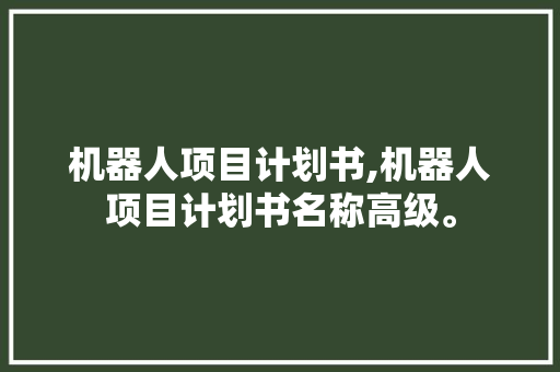 机器人项目计划书,机器人项目计划书名称高级。 智能科技