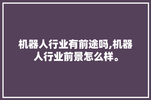 机器人行业有前途吗,机器人行业前景怎么样。 智能科技