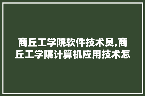 商丘工学院软件技术员,商丘工学院计算机应用技术怎么样。 软件技术