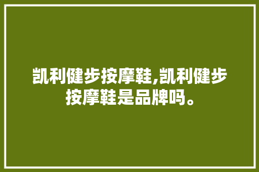 凯利健步按摩鞋,凯利健步按摩鞋是品牌吗。 智能科技