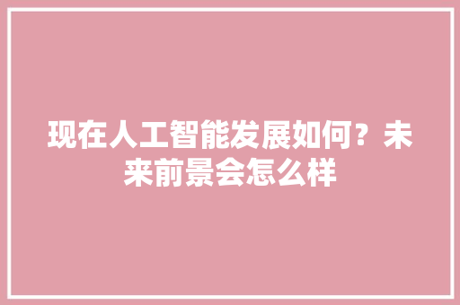 现在人工智能发展如何？未来前景会怎么样 人工智能