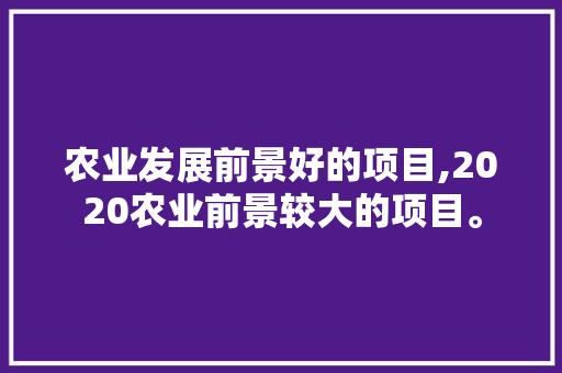 农业发展前景好的项目,2020农业前景较大的项目。 智能科技