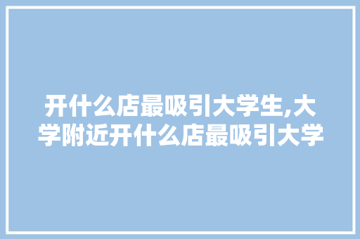 开什么店最吸引大学生,大学附近开什么店最吸引大学生。 智能科技