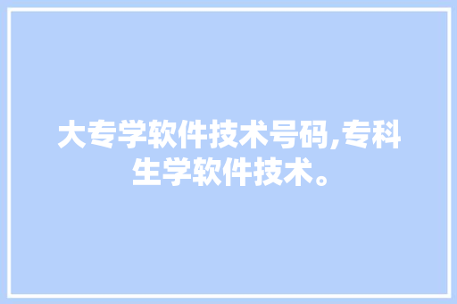 大专学软件技术号码,专科生学软件技术。 软件技术