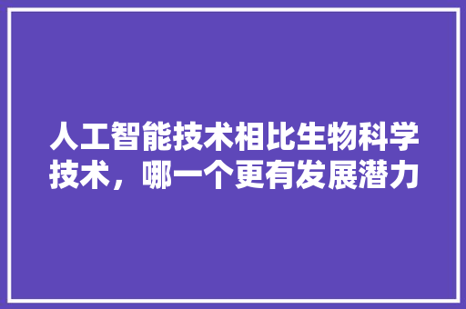 人工智能技术相比生物科学技术，哪一个更有发展潜力 人工智能