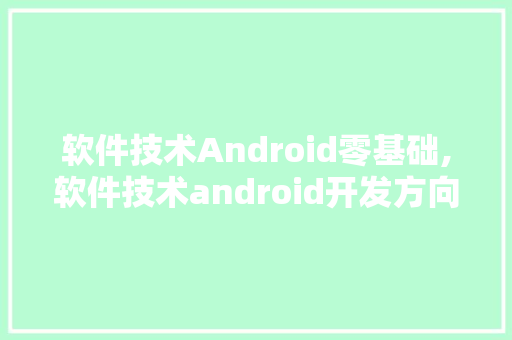 软件技术Android零基础,软件技术android开发方向专业。 软件技术