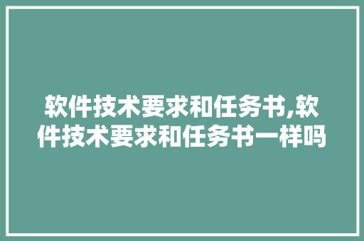 软件技术要求和任务书,软件技术要求和任务书一样吗。 软件技术