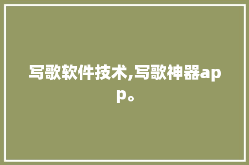 写歌软件技术,写歌神器app。 软件技术
