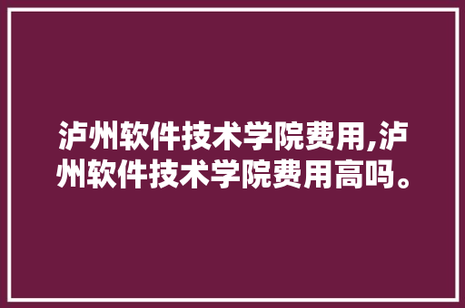 泸州软件技术学院费用,泸州软件技术学院费用高吗。 软件技术