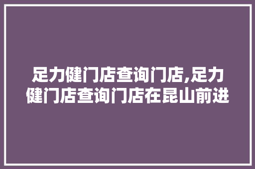 足力健门店查询门店,足力健门店查询门店在昆山前进路附近。 智能科技