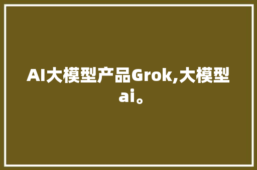 AI大模型产品Grok,大模型 ai。 智能科技