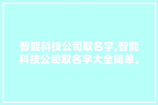 智能科技公司取名字,智能科技公司取名字大全简单。 智能科技