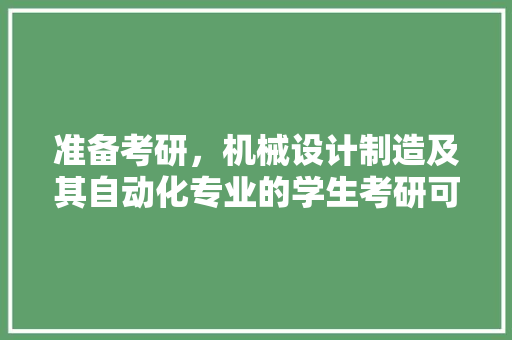 准备考研，机械设计制造及其自动化专业的学生考研可改考哪些专业？需要注意些什么 人工智能