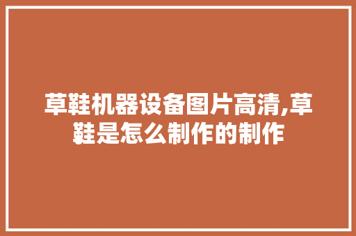 草鞋机器设备图片高清,草鞋是怎么制作的制作
。 智能科技