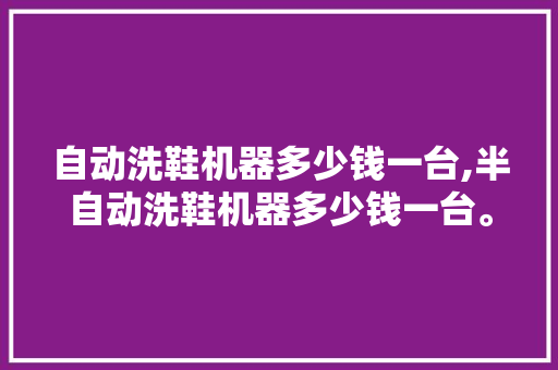 自动洗鞋机器多少钱一台,半自动洗鞋机器多少钱一台。 智能科技