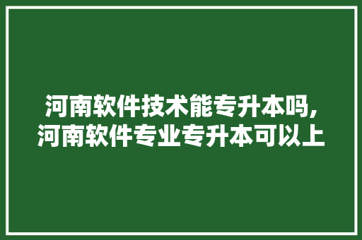 河南软件技术能专升本吗,河南软件专业专升本可以上的大学。 软件技术