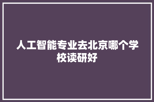 人工智能专业去北京哪个学校读研好 人工智能