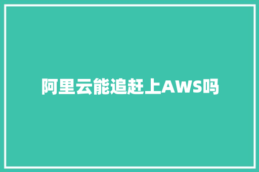 阿里云能追赶上AWS吗 人工智能