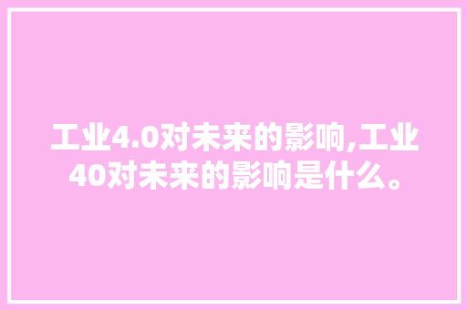 工业4.0对未来的影响,工业40对未来的影响是什么。 智能科技