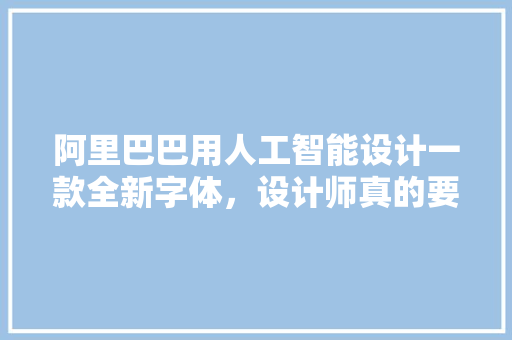 阿里巴巴用人工智能设计一款全新字体，设计师真的要失业了吗 人工智能