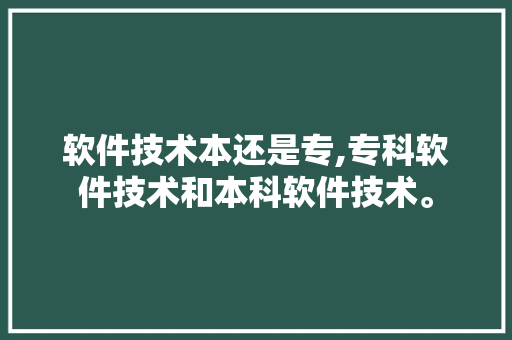 软件技术本还是专,专科软件技术和本科软件技术。 软件技术