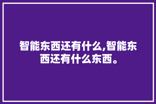 智能东西还有什么,智能东西还有什么东西。 智能科技