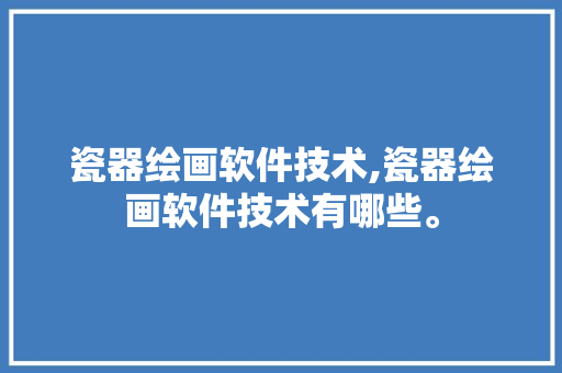 瓷器绘画软件技术,瓷器绘画软件技术有哪些。 软件技术